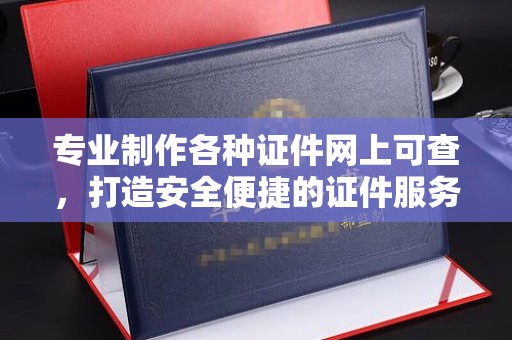 大里专业制作各种证件网上可查，打造安全便捷的证件服务