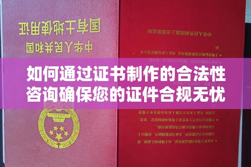 宿州如何通过证书制作的合法性咨询确保您的证件合规无忧