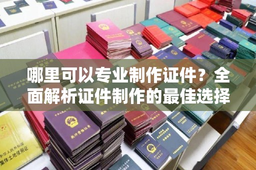 涵江哪里可以专业制作证件？全面解析证件制作的最佳选择
