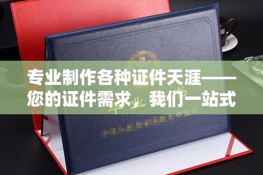 西宁专业制作各种证件天涯——您的证件需求，我们一站式解决
